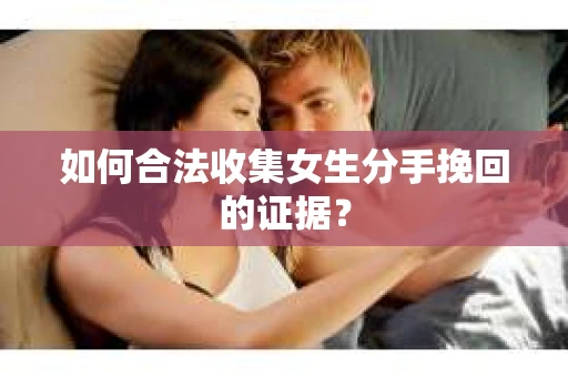 如何合法收集女生分手挽回的证据？