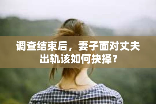 调查结束后,妻子面对丈夫出轨该如何抉择? 调查结束后,妻子面对丈夫出轨该如何抉择?