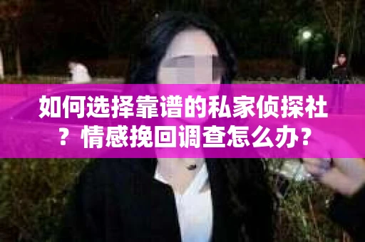 如何选择靠谱的私家侦探社?情感挽回调查怎么办? 如何选择靠谱的私家侦探社?情感挽回调查怎么办?