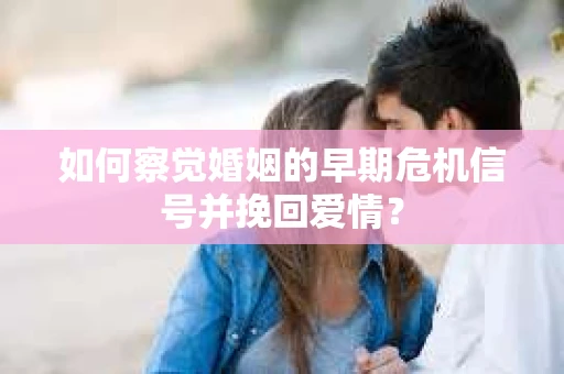 如何察觉婚姻的早期危机信号并挽回爱情? 如何察觉婚姻的早期危机信号并挽回爱情?