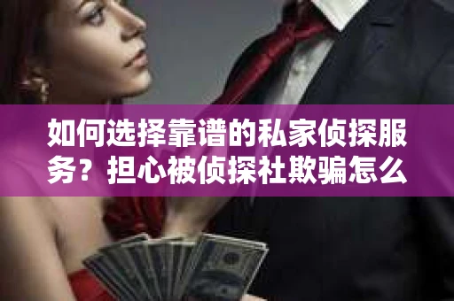 如何选择靠谱的私家侦探服务？担心被侦探社欺骗怎么办？