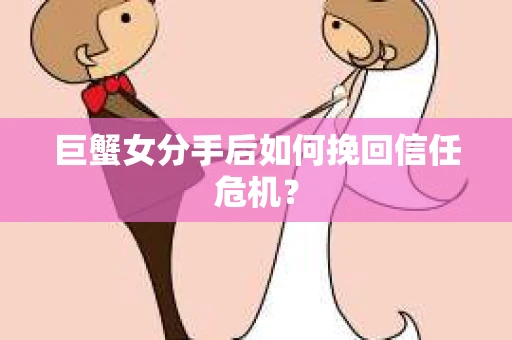 巨蟹女分手后如何挽回信任危机? 巨蟹女分手后如何挽回信任危机?