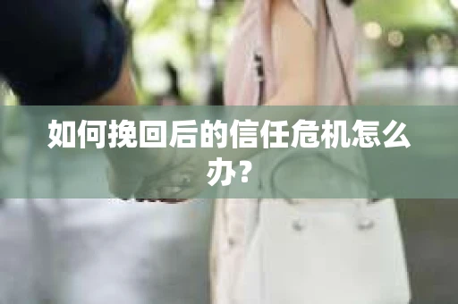 如何挽回后的信任危机怎么办? 如何挽回后的信任危机怎么办?