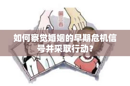 如何察觉婚姻的早期危机信号并采取行动? 如何察觉婚姻的早期危机信号并采取行动?