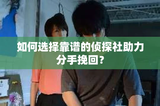 如何选择靠谱的侦探社助力分手挽回？