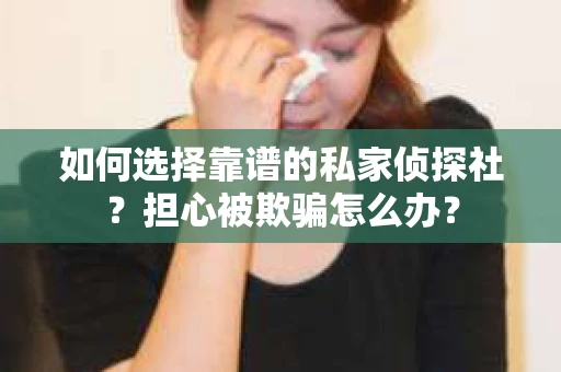 如何选择靠谱的私家侦探社？担心被欺骗怎么办？