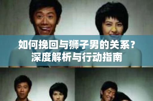 如何挽回与狮子男的关系?深度解析与行动指南 如何挽回与狮子男的关系?深度解析与行动指南
