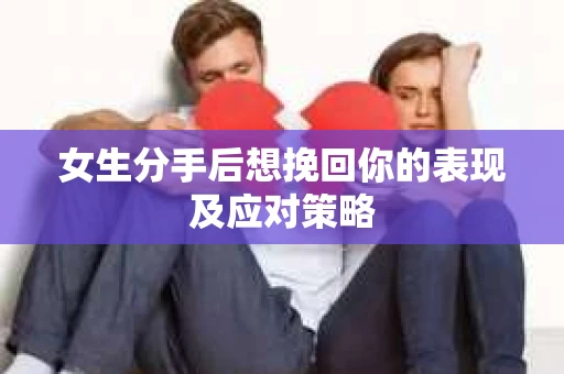 女生分手后想挽回你的表现及应对策略 女生分手后想挽回你的表现及应对策略