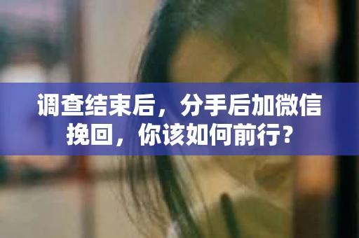 调查结束后,分手后加微信挽回,你该如何前行? 调查结束后,分手后加微信挽回,你该如何前行?