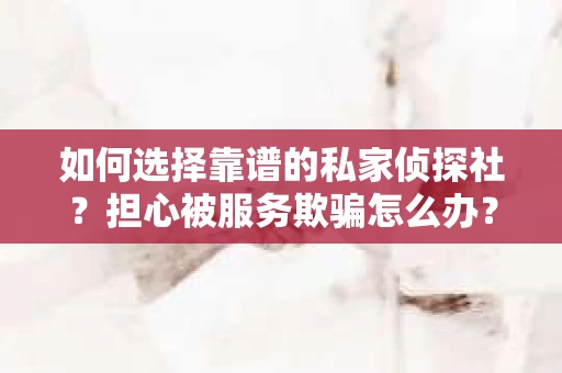 如何选择靠谱的私家侦探社？担心被服务欺骗怎么办？