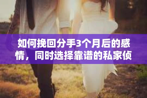 如何挽回分手3个月后的感情,同时选择靠谱的私家侦探社? 如何挽回分手3个月后的感情,同时选择靠谱的私家侦探社?