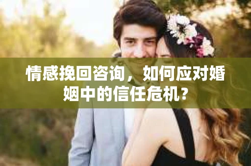 情感挽回咨询,如何应对婚姻中的信任危机? 情感挽回咨询,如何应对婚姻中的信任危机?