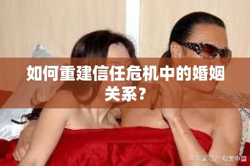 如何重建信任危机中的婚姻关系？