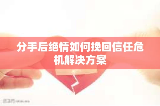 分手后绝情如何挽回信任危机解决方案