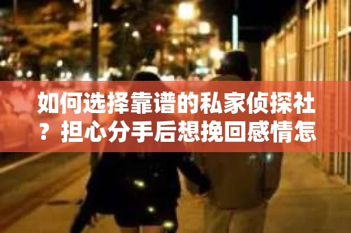 如何选择靠谱的私家侦探社？担心分手后想挽回感情怎么办？