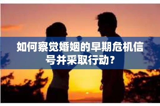 如何察觉婚姻的早期危机信号并采取行动？