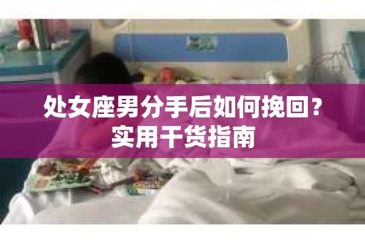 处女座男分手后如何挽回?实用干货指南 处女座男分手后如何挽回?实用干货指南
