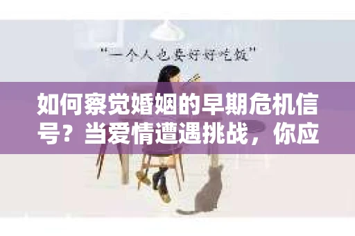 如何察觉婚姻的早期危机信号？当爱情遭遇挑战，你应该怎么办？