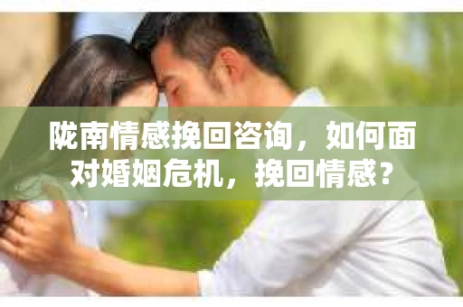 陇南情感挽回咨询,如何面对婚姻危机,挽回情感? 陇南情感挽回咨询,如何面对婚姻危机,挽回情感?