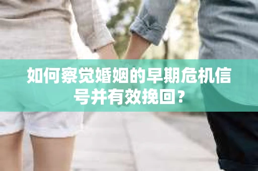 如何察觉婚姻的早期危机信号并有效挽回？