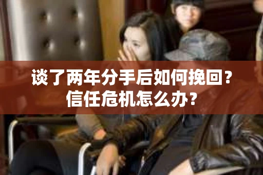 谈了两年分手后如何挽回？信任危机怎么办？