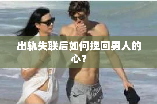出轨失联后如何挽回男人的心? 出轨失联后如何挽回男人的心?