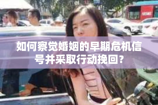 如何察觉婚姻的早期危机信号并采取行动挽回？