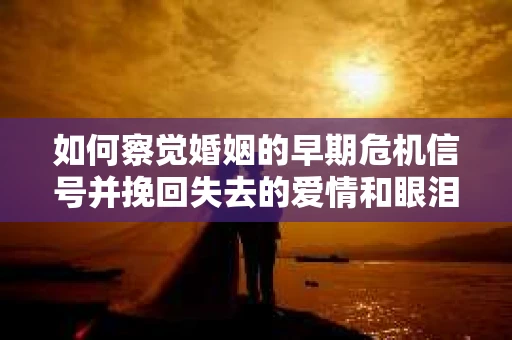 如何察觉婚姻的早期危机信号并挽回失去的爱情和眼泪？