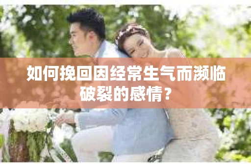 如何挽回因经常生气而濒临破裂的感情？