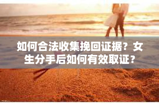 如何合法收集挽回证据?女生分手后如何有效取证? 如何合法收集挽回证据?女生分手后如何有效取证?