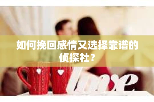 如何挽回感情又选择靠谱的侦探社? 如何挽回感情又选择靠谱的侦探社?
