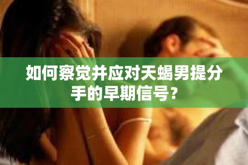 如何察觉并应对天蝎男提分手的早期信号？