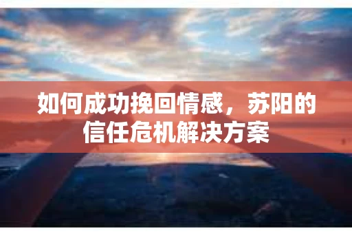 如何成功挽回情感,苏阳的信任危机解决方案 如何成功挽回情感,苏阳的信任危机解决方案