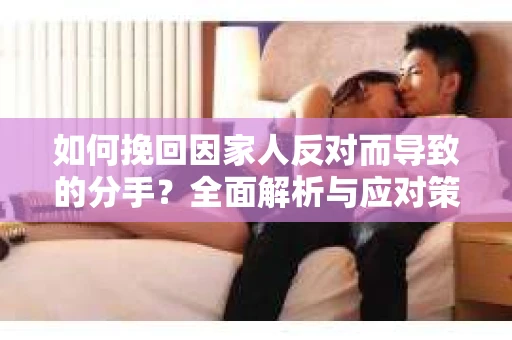如何挽回因家人反对而导致的分手？全面解析与应对策略