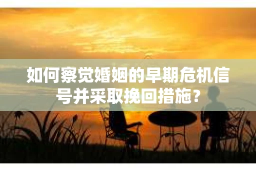 如何察觉婚姻的早期危机信号并采取挽回措施？
