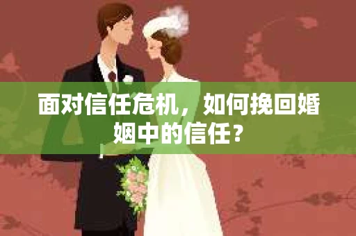 面对信任危机,如何挽回婚姻中的信任? 面对信任危机,如何挽回婚姻中的信任?