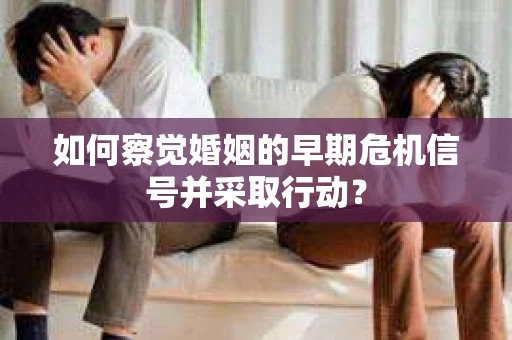 如何察觉婚姻的早期危机信号并采取行动？