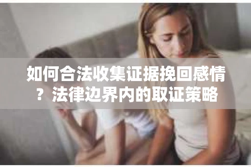 如何合法收集证据挽回感情？法律边界内的取证策略