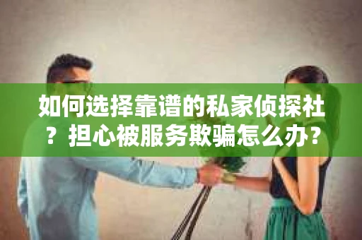 如何选择靠谱的私家侦探社?担心被服务欺骗怎么办? 如何选择靠谱的私家侦探社?担心被服务欺骗怎么办?