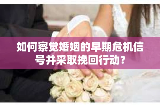 如何察觉婚姻的早期危机信号并采取挽回行动？