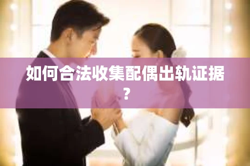 如何合法收集配偶出轨证据? 如何合法收集配偶出轨证据?
