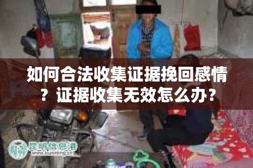 如何合法收集证据挽回感情?证据收集无效怎么办? 如何合法收集证据挽回感情?证据收集无效怎么办?