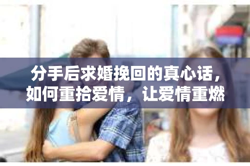 分手后求婚挽回的真心话，如何重拾爱情，让爱情重燃？