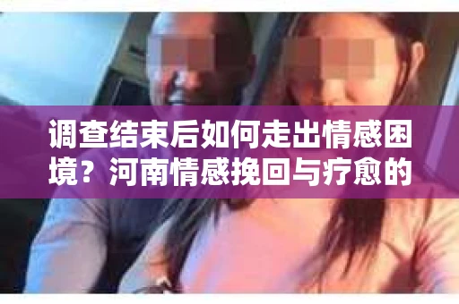 调查结束后如何走出情感困境？河南情感挽回与疗愈的实用方法