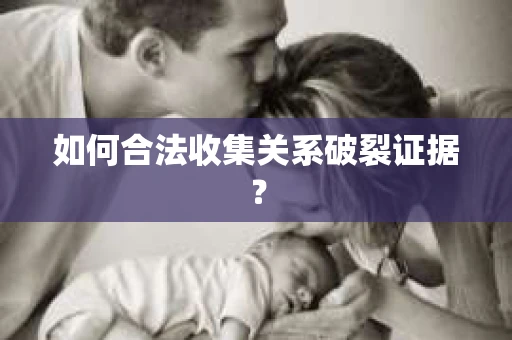 如何合法收集关系破裂证据？