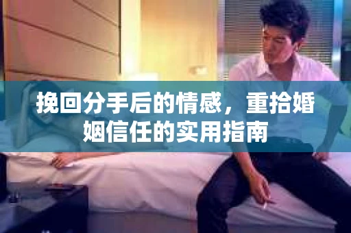 挽回分手后的情感，重拾婚姻信任的实用指南