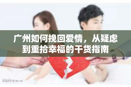 广州如何挽回爱情，从疑虑到重拾幸福的干货指南