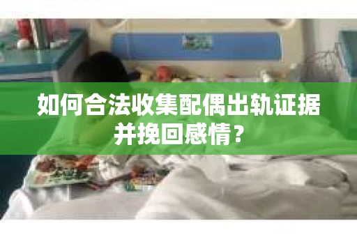 如何合法收集配偶出轨证据并挽回感情? 如何合法收集配偶出轨证据并挽回感情?