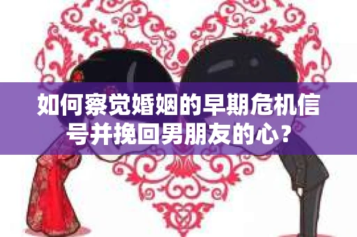 如何察觉婚姻的早期危机信号并挽回男朋友的心？