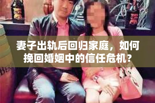 妻子出轨后回归家庭，如何挽回婚姻中的信任危机？